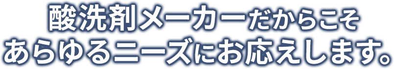 酸洗剤メーカーだからこそあらゆるニーズにお応えします。